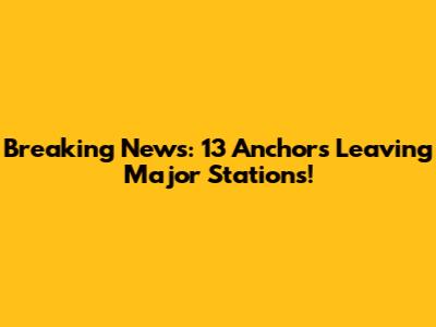 Breaking News: 13 Anchors Leaving Major Stations!