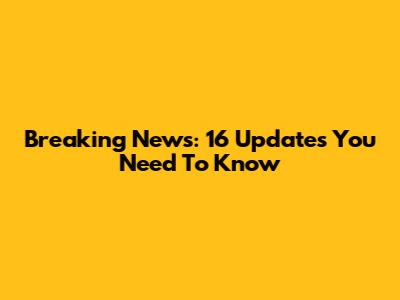 Breaking News: 16 Updates You Need To Know