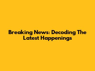Breaking News: Decoding The Latest Happenings