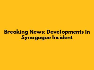 Breaking News: Developments In Synagogue Incident