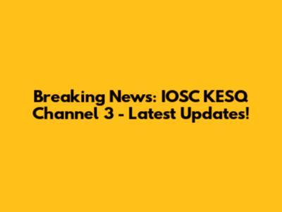 Breaking News: IOSC KESQ Channel 3 - Latest Updates!
