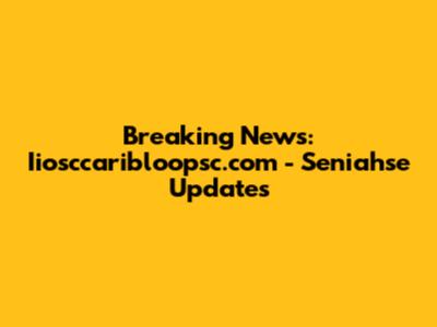 Breaking News: Iiosccaribloopsc.com - Seniahse Updates