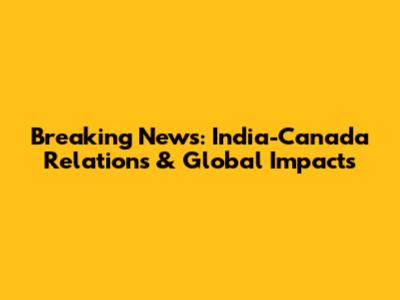 Breaking News: India-Canada Relations & Global Impacts
