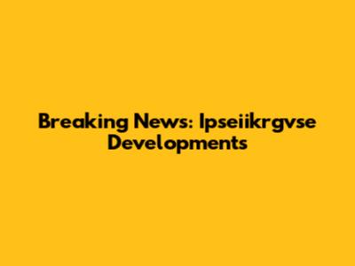 Breaking News: Ipseiikrgvse Developments