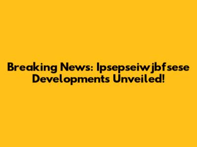 Breaking News: Ipsepseiwjbfsese Developments Unveiled!