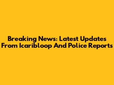 Breaking News: Latest Updates From Icaribloop And Police Reports