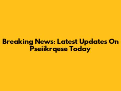 Breaking News: Latest Updates On Pseiikrqese Today