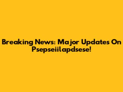 Breaking News: Major Updates On Psepseiilapdsese!
