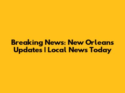 Breaking News: New Orleans Updates | Local News Today