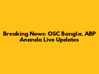 Breaking News: OSC Bangla, ABP Ananda Live Updates
