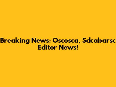 Breaking News: Oscosca, Sckabarsc Editor News!