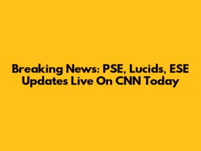 Breaking News: PSE, Lucids, ESE Updates Live On CNN Today