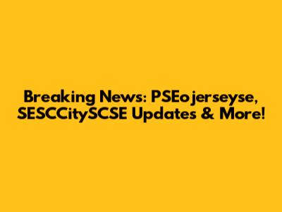Breaking News: PSEojerseyse, SESCCitySCSE Updates & More!