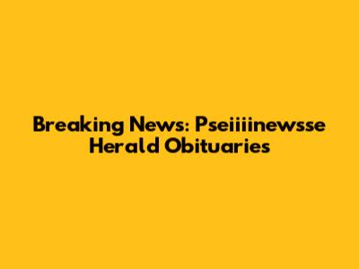Breaking News: Pseiiiinewsse Herald Obituaries