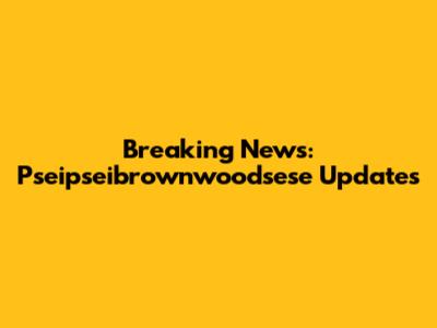 Breaking News: Pseipseibrownwoodsese Updates