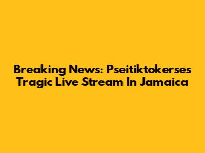 Breaking News: Pseitiktokerse's Tragic Live Stream In Jamaica