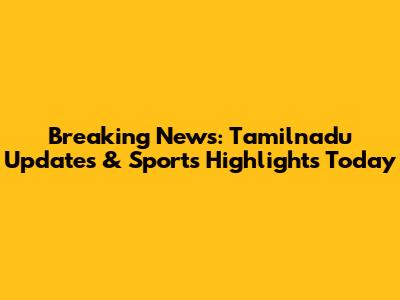 Breaking News: Tamilnadu Updates & Sports Highlights Today