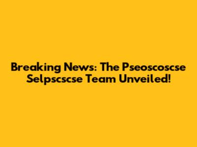 Breaking News: The Pseoscoscse Selpscscse Team Unveiled!