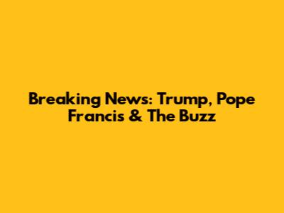 Breaking News: Trump, Pope Francis & The Buzz