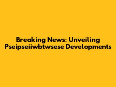 Breaking News: Unveiling Pseipseiiwbtwsese Developments