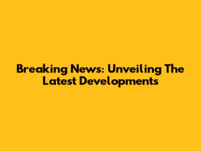 Breaking News: Unveiling The Latest Developments