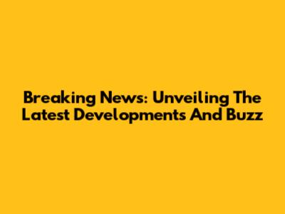 Breaking News: Unveiling The Latest Developments And Buzz