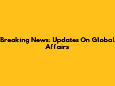 Breaking News: Updates On Global Affairs