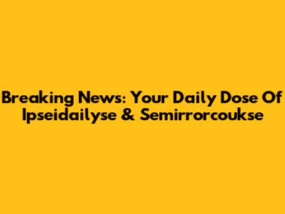 Breaking News: Your Daily Dose Of Ipseidailyse & Semirrorcoukse