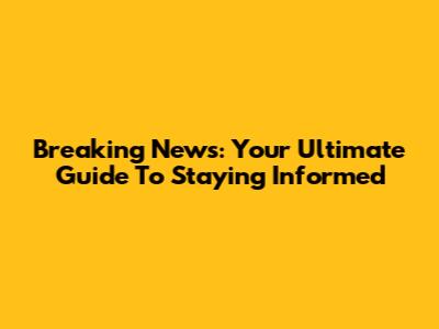 Breaking News: Your Ultimate Guide To Staying Informed