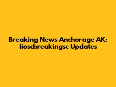 Breaking News Anchorage AK: Iioscbreakingsc Updates