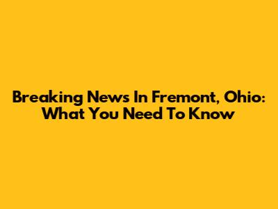 Breaking News In Fremont, Ohio: What You Need To Know