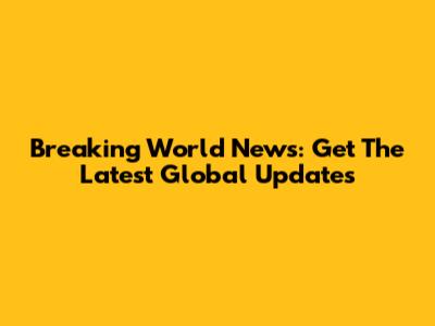 Breaking World News: Get The Latest Global Updates