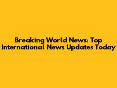 Breaking World News: Top International News Updates Today