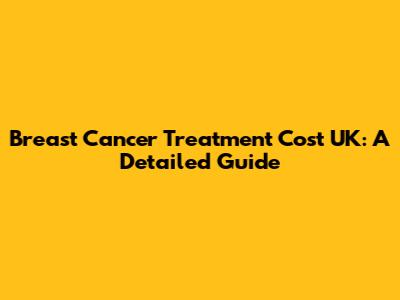 Breast Cancer Treatment Cost UK: A Detailed Guide