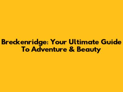 Breckenridge: Your Ultimate Guide To Adventure & Beauty