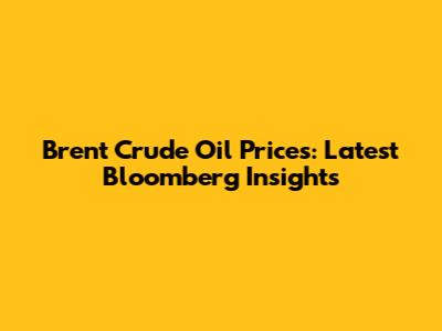 Brent Crude Oil Prices: Latest Bloomberg Insights