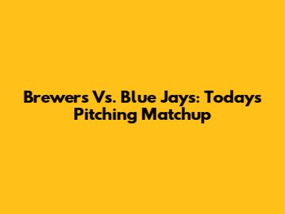 Brewers Vs. Blue Jays: Today's Pitching Matchup