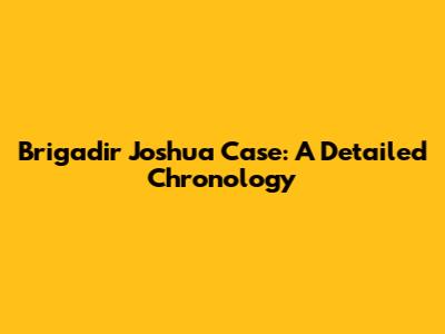 Brigadir Joshua Case: A Detailed Chronology