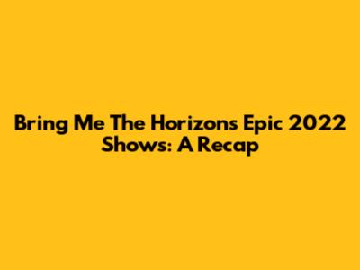 Bring Me The Horizon's Epic 2022 Shows: A Recap