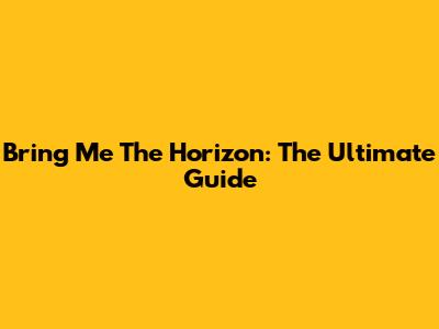 Bring Me The Horizon: The Ultimate Guide