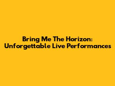 Bring Me The Horizon: Unforgettable Live Performances