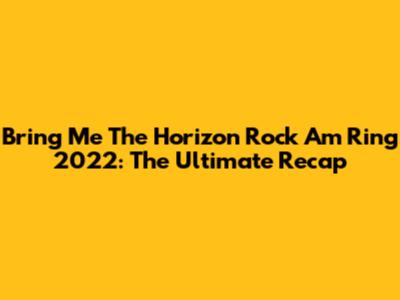 Bring Me The Horizon Rock Am Ring 2022: The Ultimate Recap