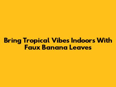 Bring Tropical Vibes Indoors With Faux Banana Leaves