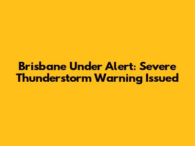 Brisbane Under Alert: Severe Thunderstorm Warning Issued