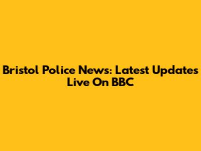 Bristol Police News: Latest Updates Live On BBC