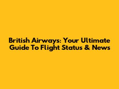 British Airways: Your Ultimate Guide To Flight Status & News
