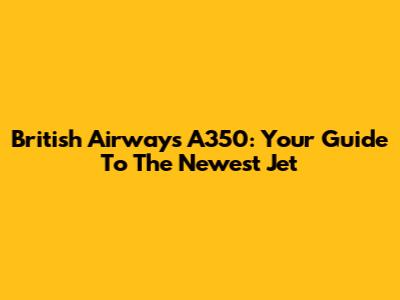 British Airways A350: Your Guide To The Newest Jet