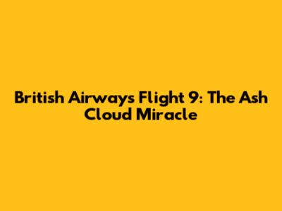 British Airways Flight 9: The Ash Cloud Miracle