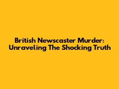 British Newscaster Murder: Unraveling The Shocking Truth