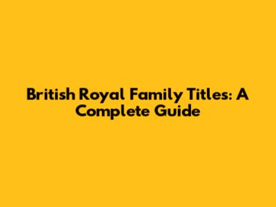 British Royal Family Titles: A Complete Guide